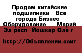 Продам китайские подшипники - Все города Бизнес » Оборудование   . Марий Эл респ.,Йошкар-Ола г.